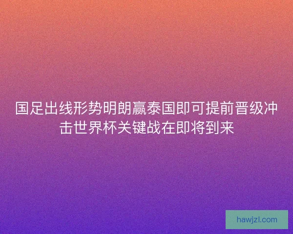 国足出线形势明朗赢泰国即可提前晋级冲击世界杯关键战在即将到来 国足出线形势明朗赢泰国即可提前晋级冲击世界杯关键战在即将到来