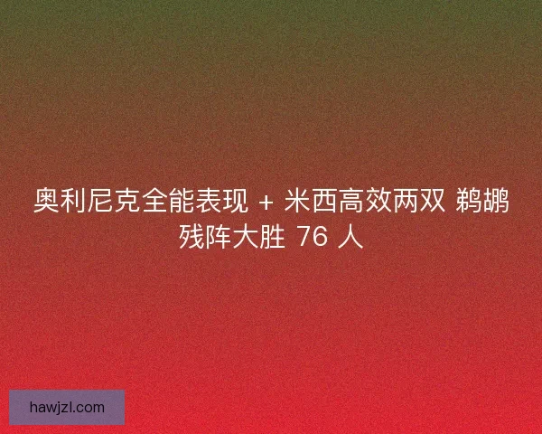 奥利尼克全能表现 + 米西高效两双 鹈鹕残阵大胜 76 人