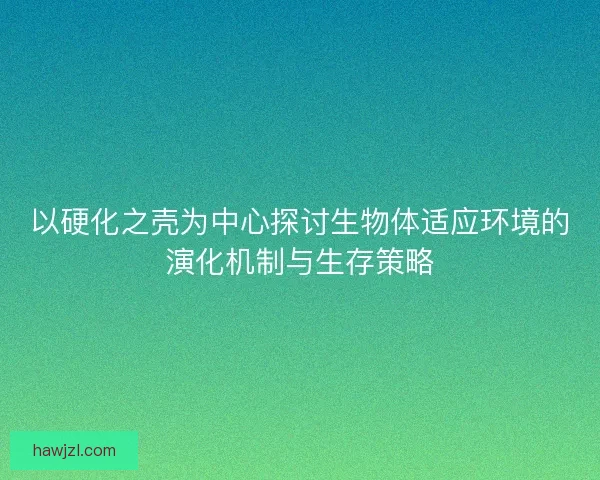 以硬化之壳为中心探讨生物体适应环境的演化机制与生存策略 以硬化之壳为中心探讨生物体适应环境的演化机制与生存策略