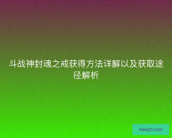 斗战神封魂之戒获得方法详解以及获取途径解析 斗战神封魂之戒获得方法详解以及获取途径解析