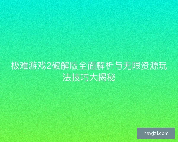 极难游戏2破解版全面解析与无限资源玩法技巧大揭秘