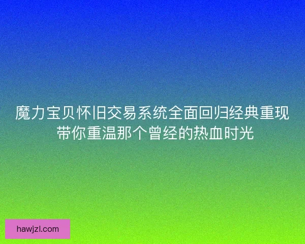 魔力宝贝怀旧交易系统全面回归经典重现 带你重温那个曾经的热血时光 魔力宝贝怀旧交易系统全面回归经典重现 带你重温那个曾经的热血时光