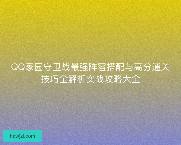 QQ家园守卫战最强阵容搭配与高分通关技巧全解析实战攻略大全
