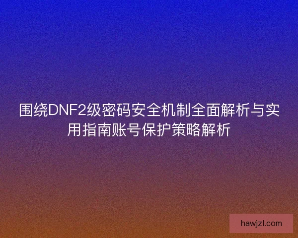 围绕DNF2级密码安全机制全面解析与实用指南账号保护策略解析 围绕DNF2级密码安全机制全面解析与实用指南账号保护策略解析