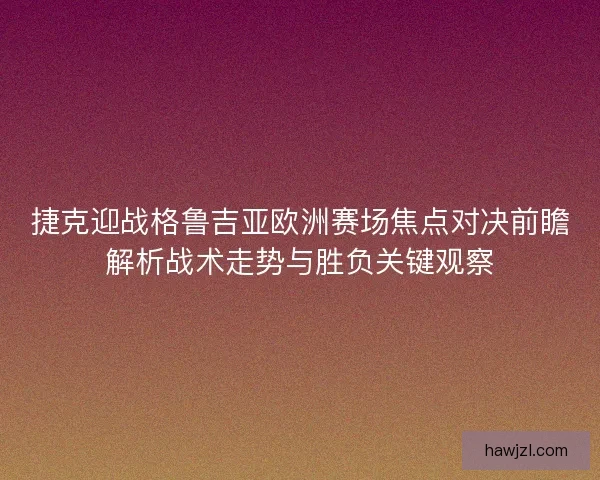 捷克迎战格鲁吉亚欧洲赛场焦点对决前瞻解析战术走势与胜负关键观察 捷克迎战格鲁吉亚欧洲赛场焦点对决前瞻解析战术走势与胜负关键观察