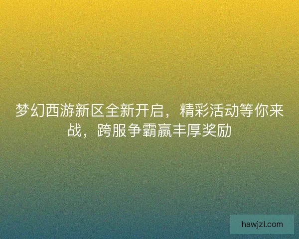 梦幻西游新区全新开启,精彩活动等你来战,跨服争霸赢丰厚奖励 梦幻西游新区全新开启,精彩活动等你来战,跨服争霸赢丰厚奖励
