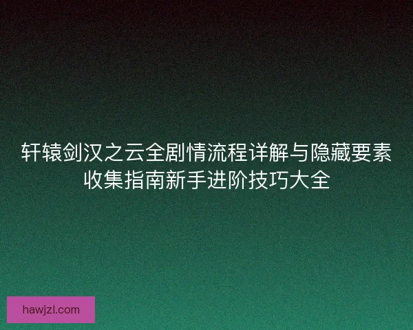 轩辕剑汉之云全剧情流程详解与隐藏要素收集指南新手进阶技巧大全 轩辕剑汉之云全剧情流程详解与隐藏要素收集指南新手进阶技巧大全