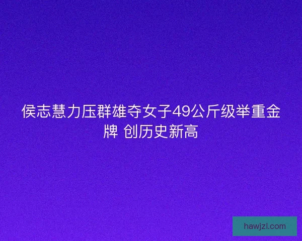 侯志慧力压群雄夺女子49公斤级举重金牌 创历史新高 侯志慧力压群雄夺女子49公斤级举重金牌 创历史新高