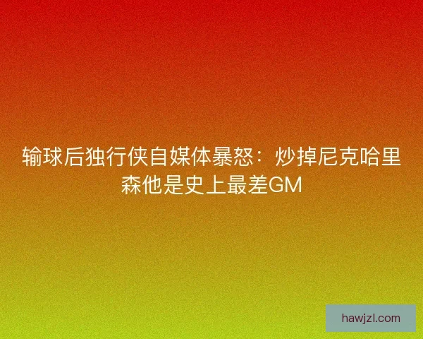 输球后独行侠自媒体暴怒：炒掉尼克哈里森他是史上最差GM