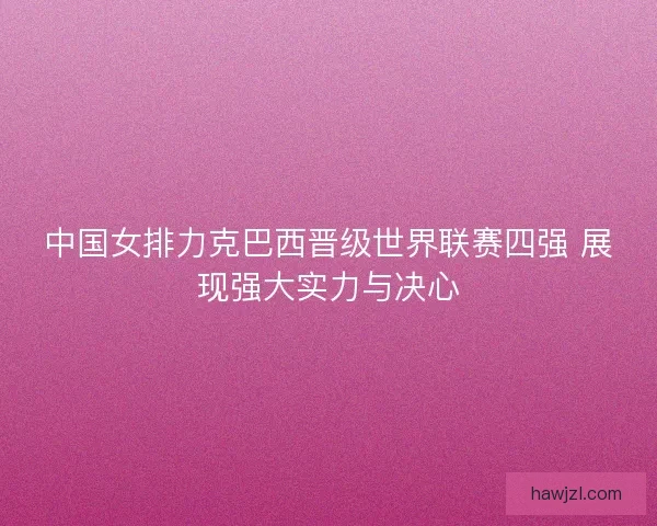 中国女排力克巴西晋级世界联赛四强 展现强大实力与决心