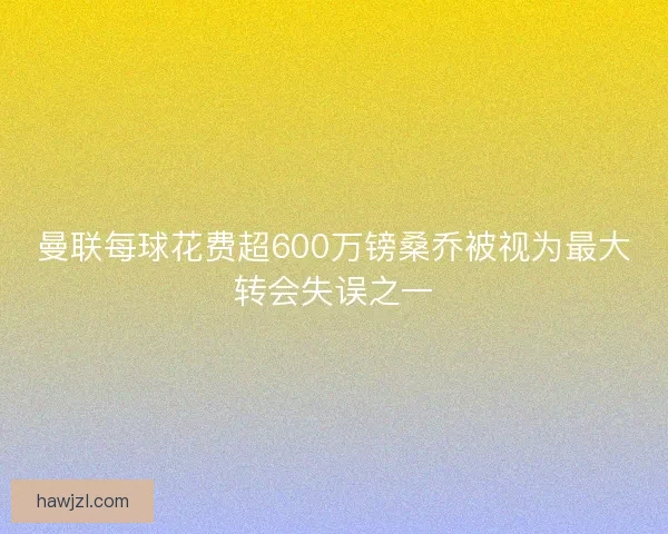 曼联每球花费超600万镑桑乔被视为最大转会失误之一