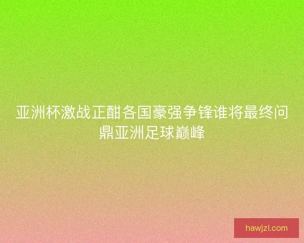 亚洲杯激战正酣各国豪强争锋谁将最终问鼎亚洲足球巅峰