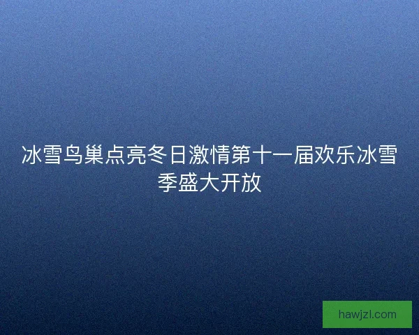 冰雪鸟巢点亮冬日激情第十一届欢乐冰雪季盛大开放 冰雪鸟巢点亮冬日激情第十一届欢乐冰雪季盛大开放