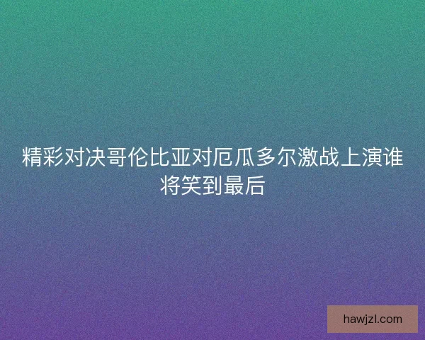 精彩对决哥伦比亚对厄瓜多尔激战上演谁将笑到最后