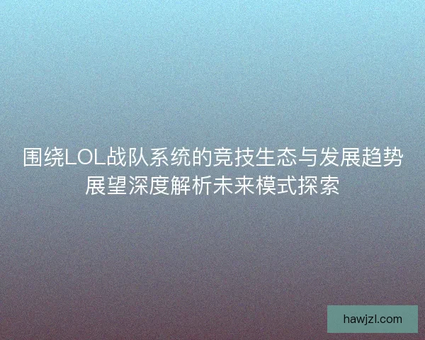 围绕LOL战队系统的竞技生态与发展趋势展望深度解析未来模式探索