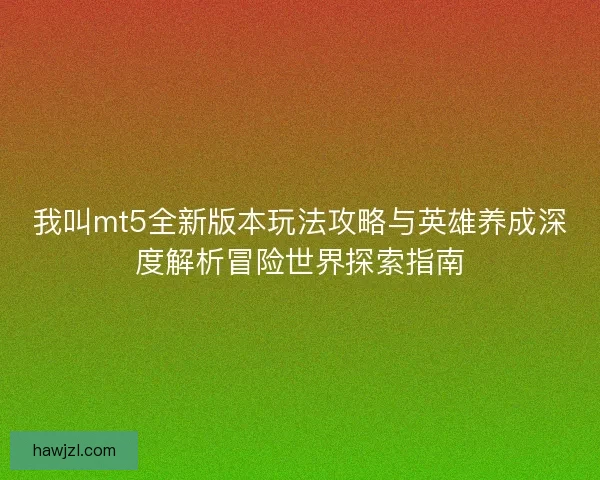 我叫mt5全新版本玩法攻略与英雄养成深度解析冒险世界探索指南