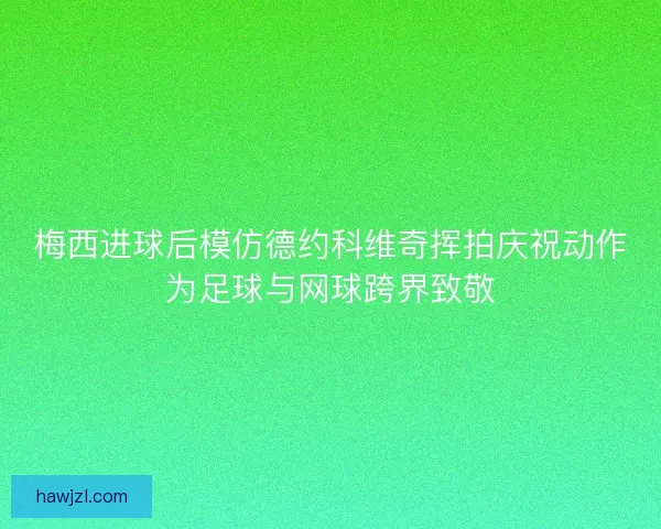 梅西进球后模仿德约科维奇挥拍庆祝动作为足球与网球跨界致敬