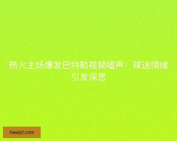 热火主场爆发巴特勒视频嘘声：球迷情绪引发深思