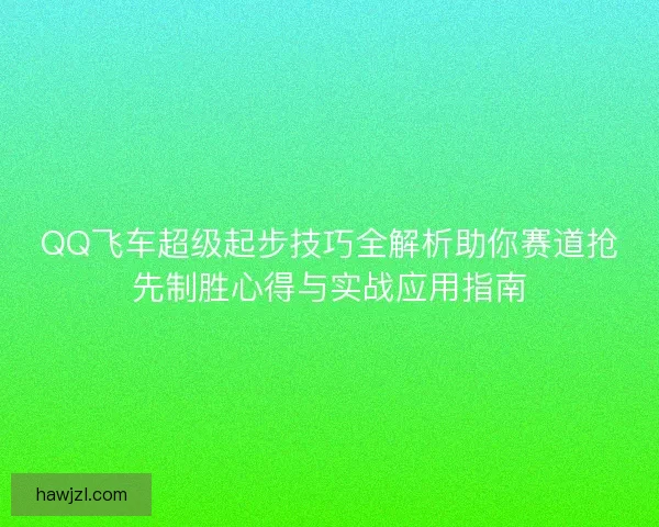 QQ飞车超级起步技巧全解析助你赛道抢先制胜心得与实战应用指南