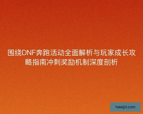 围绕DNF奔跑活动全面解析与玩家成长攻略指南冲刺奖励机制深度剖析