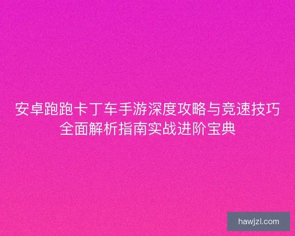 安卓跑跑卡丁车手游深度攻略与竞速技巧全面解析指南实战进阶宝典