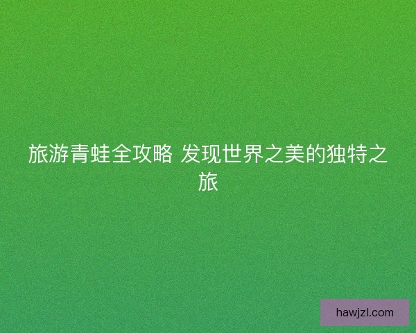 旅游青蛙全攻略 发现世界之美的独特之旅