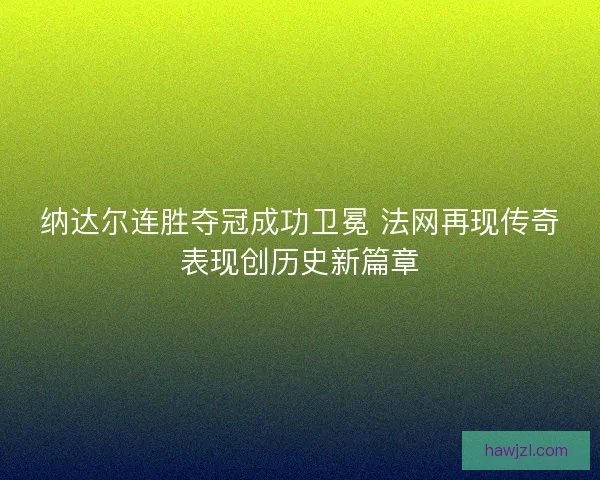 纳达尔连胜夺冠成功卫冕 法网再现传奇表现创历史新篇章