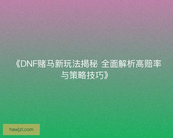 《DNF赌马新玩法揭秘 全面解析高赔率与策略技巧》
