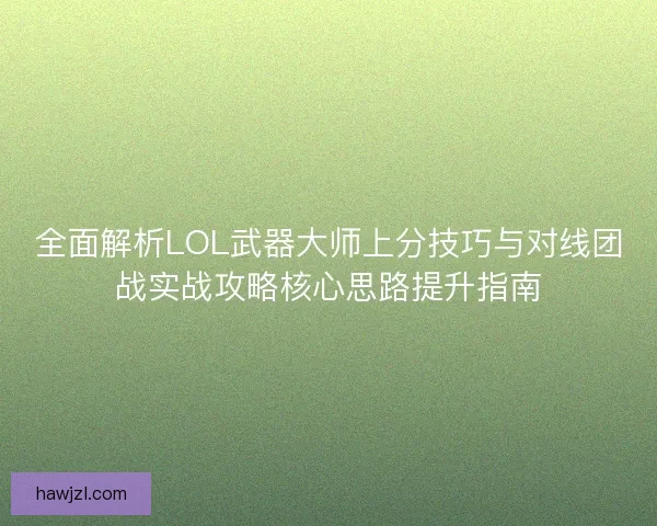 全面解析LOL武器大师上分技巧与对线团战实战攻略核心思路提升指南