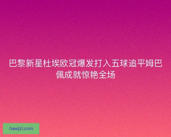 巴黎新星杜埃欧冠爆发打入五球追平姆巴佩成就惊艳全场