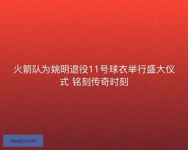 火箭队为姚明退役11号球衣举行盛大仪式 铭刻传奇时刻 火箭队为姚明退役11号球衣举行盛大仪式 铭刻传奇时刻