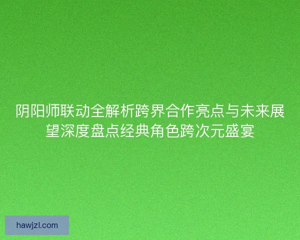 阴阳师联动全解析跨界合作亮点与未来展望深度盘点经典角色跨次元盛宴 阴阳师联动全解析跨界合作亮点与未来展望深度盘点经典角色跨次元盛宴