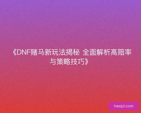 《DNF赌马新玩法揭秘 全面解析高赔率与策略技巧》