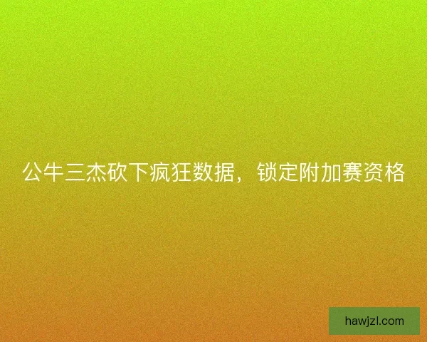 公牛三杰砍下疯狂数据，锁定附加赛资格
