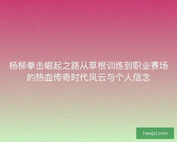 杨柳拳击崛起之路从草根训练到职业赛场的热血传奇时代风云与个人信念