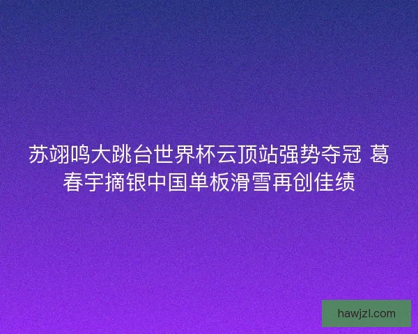 苏翊鸣大跳台世界杯云顶站强势夺冠 葛春宇摘银中国单板滑雪再创佳绩