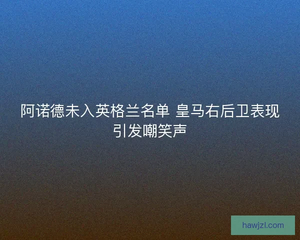 阿诺德未入英格兰名单 皇马右后卫表现引发嘲笑声