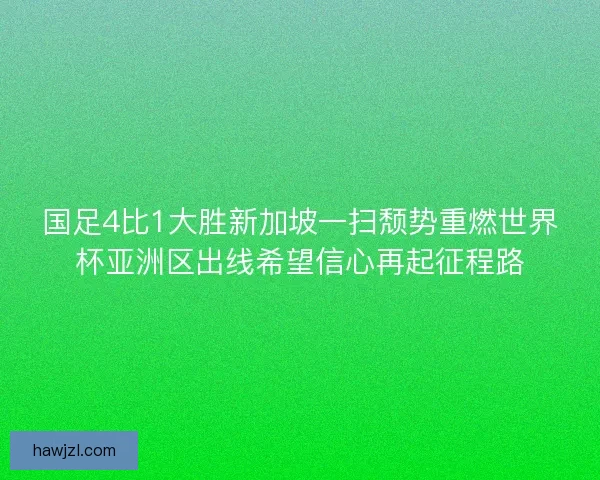国足4比1大胜新加坡一扫颓势重燃世界杯亚洲区出线希望信心再起征程路