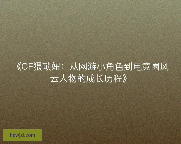 《CF猥琐妞：从网游小角色到电竞圈风云人物的成长历程》
