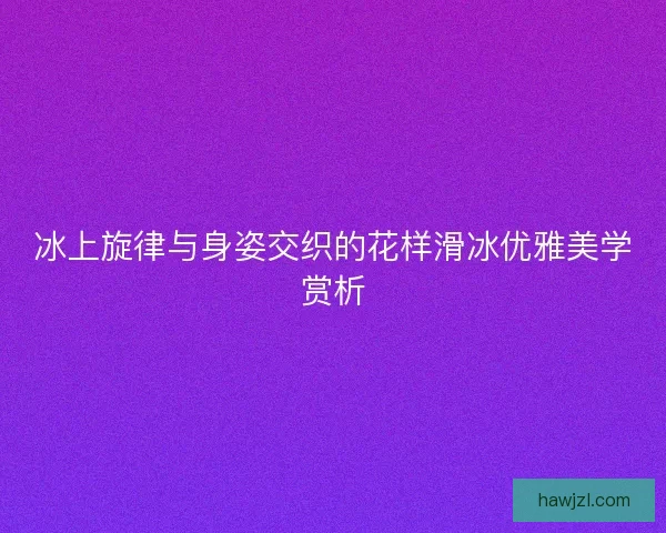 冰上旋律与身姿交织的花样滑冰优雅美学赏析