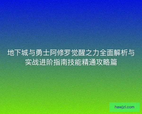 地下城与勇士阿修罗觉醒之力全面解析与实战进阶指南技能精通攻略篇