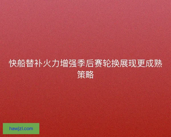 快船替补火力增强季后赛轮换展现更成熟策略