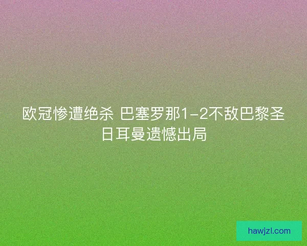 欧冠惨遭绝杀 巴塞罗那1-2不敌巴黎圣日耳曼遗憾出局