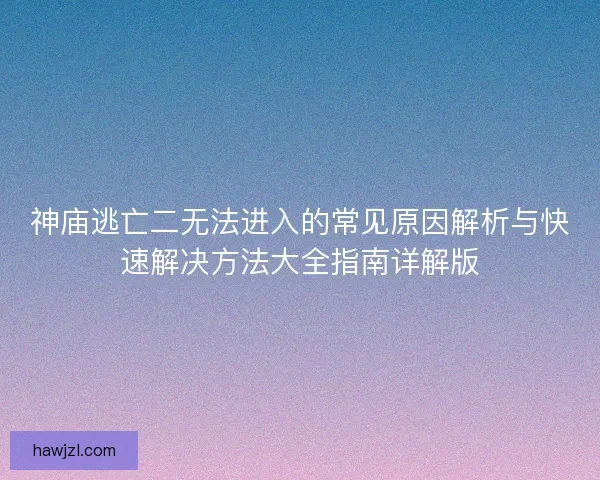 神庙逃亡二无法进入的常见原因解析与快速解决方法大全指南详解版
